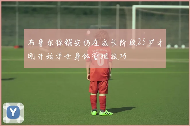 布鲁尔称锡安仍在成长阶段25岁才刚开始学会身体管理技巧