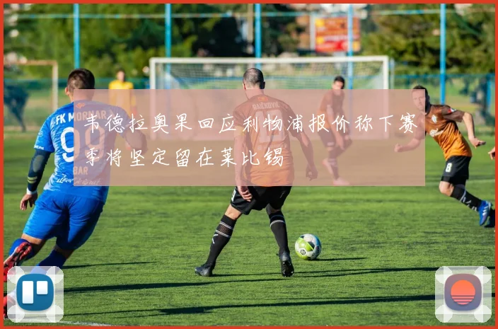 韦德拉奥果回应利物浦报价称下赛季将坚定留在莱比锡
