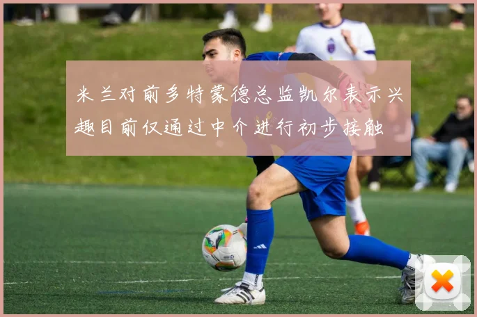 米兰对前多特蒙德总监凯尔表示兴趣目前仅通过中介进行初步接触