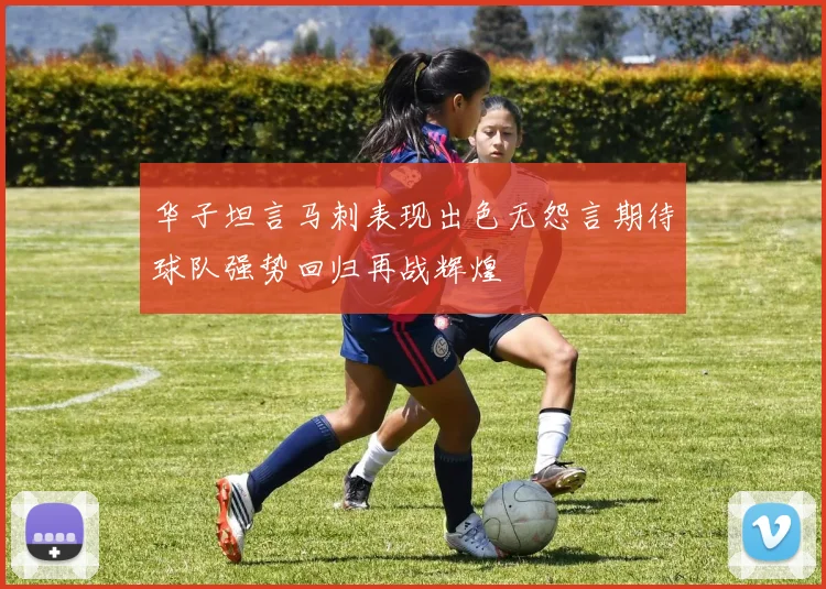 华子坦言马刺表现出色无怨言期待球队强势回归再战辉煌