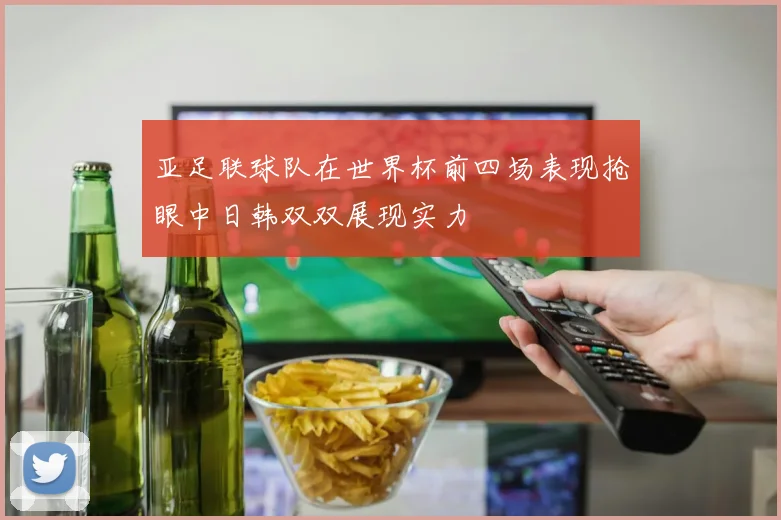亚足联球队在世界杯前四场表现抢眼中日韩双双展现实力