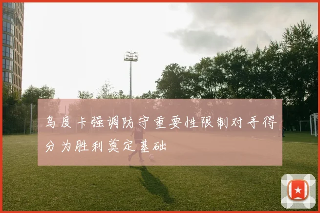 乌度卡强调防守重要性限制对手得分为胜利奠定基础