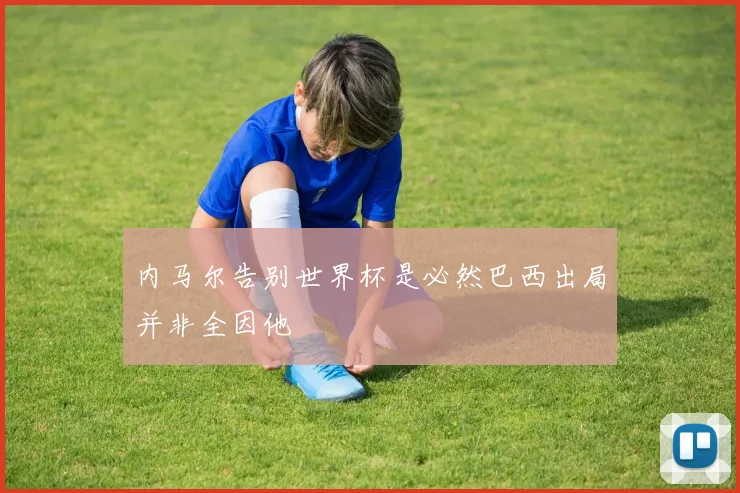 内马尔告别世界杯是必然巴西出局并非全因他