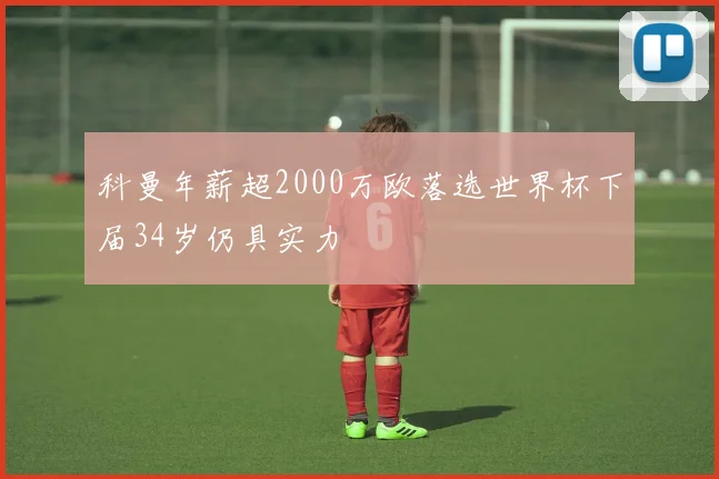 科曼年薪超2000万欧落选世界杯下届34岁仍具实力