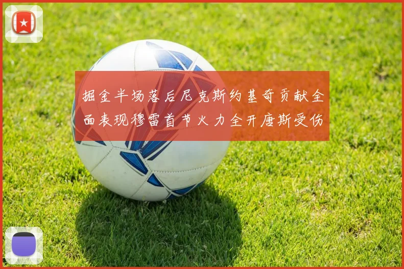 掘金半场落后尼克斯约基奇贡献全面表现穆雷首节火力全开唐斯受伤拼搏不止