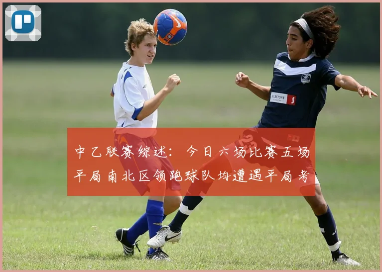 中乙联赛综述：今日六场比赛五场平局南北区领跑球队均遭遇平局考验
