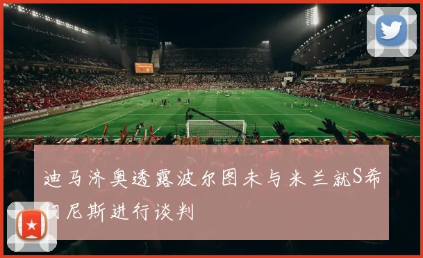 迪马济奥透露波尔图未与米兰就S希门尼斯进行谈判