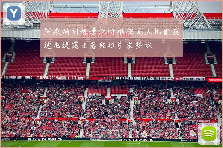 阿森纳训练遭沃特福德无人机偷窥迪尼透露击落经过引发热议