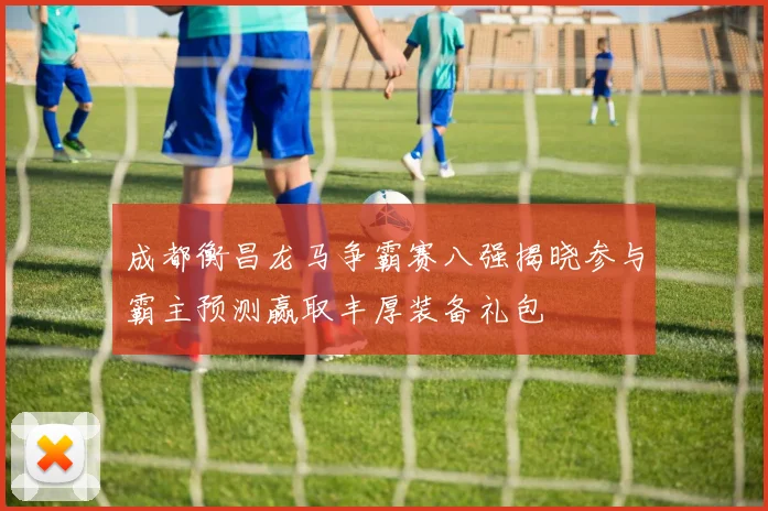 成都衡昌龙马争霸赛八强揭晓参与霸主预测赢取丰厚装备礼包