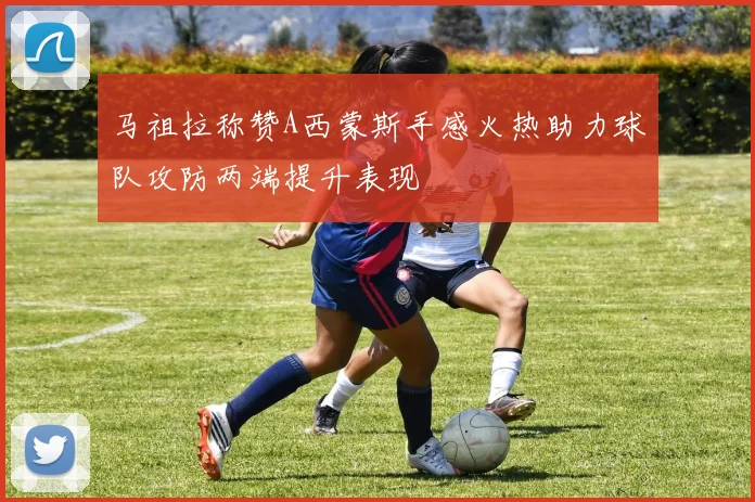 马祖拉称赞A西蒙斯手感火热助力球队攻防两端提升表现