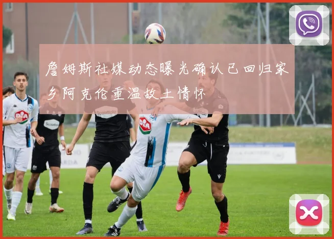 詹姆斯社媒动态曝光确认已回归家乡阿克伦重温故土情怀