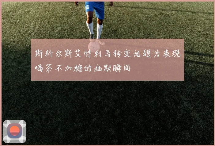 斯科尔斯艾特利马转变话题为表现喝茶不加糖的幽默瞬间