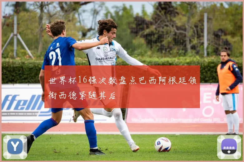 世界杯16强次数盘点巴西阿根廷领衔西德紧随其后