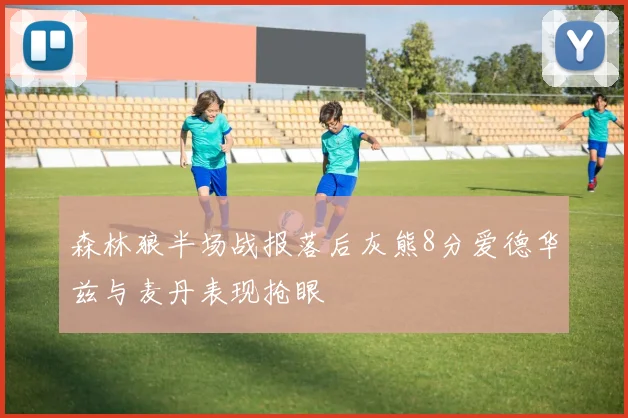 森林狼半场战报落后灰熊8分爱德华兹与麦丹表现抢眼