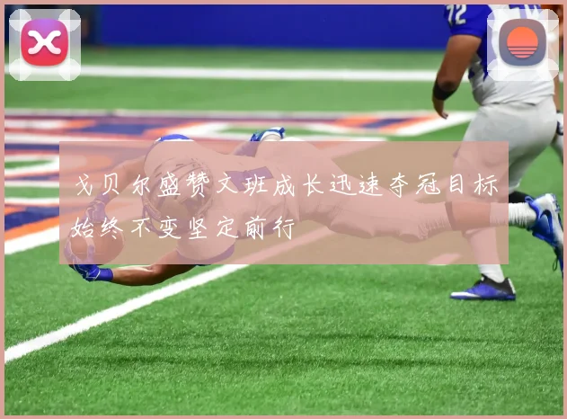戈贝尔盛赞文班成长迅速夺冠目标始终不变坚定前行