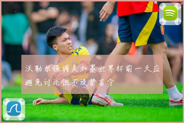 沃勒尔强调美加墨世界杯前一天应避免讨论但不设禁言令