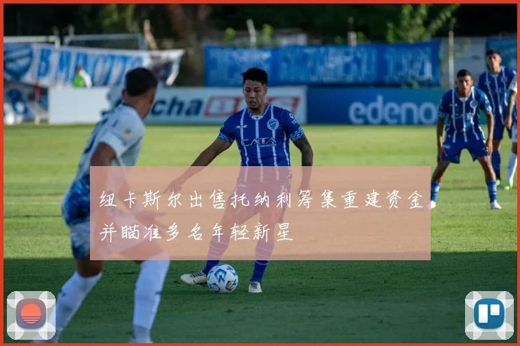 纽卡斯尔出售托纳利筹集重建资金并瞄准多名年轻新星