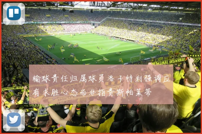 输球责任归属球员洛卡特利强调应有求胜心态而非指责斯帕莱蒂