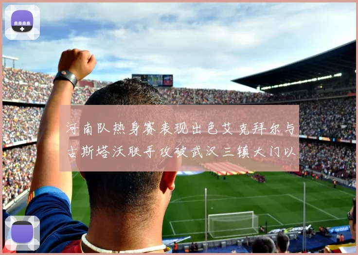 河南队热身赛表现出色艾克拜尔与古斯塔沃联手攻破武汉三镇大门以2-0获胜