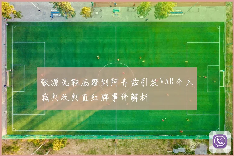 张源亮鞋底蹬到阿齐兹引发VAR介入裁判改判直红牌事件解析