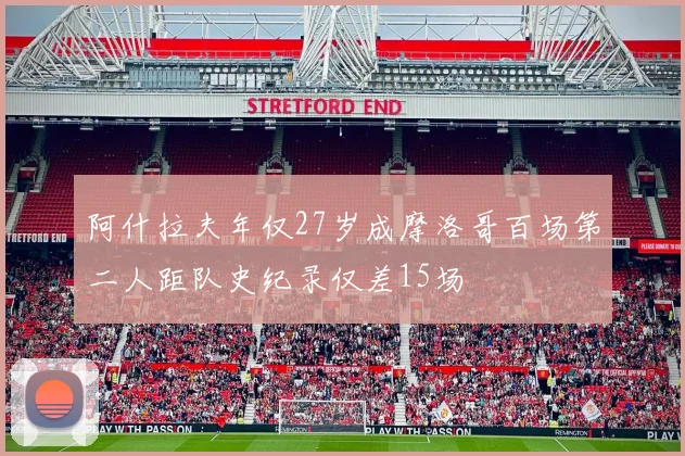 阿什拉夫年仅27岁成摩洛哥百场第二人距队史纪录仅差15场
