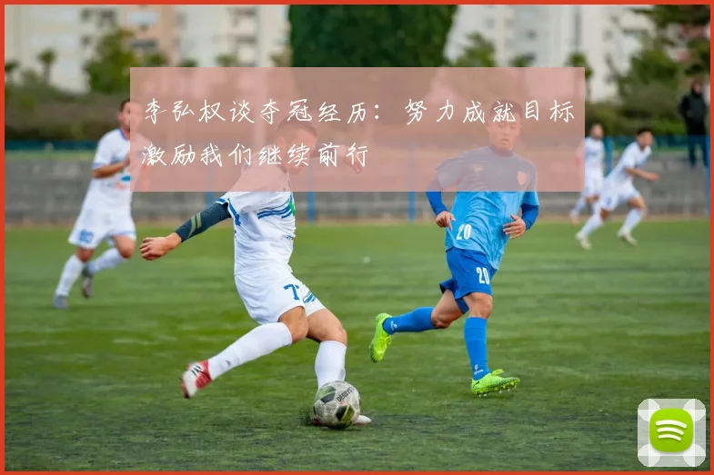 李弘权谈夺冠经历：努力成就目标激励我们继续前行