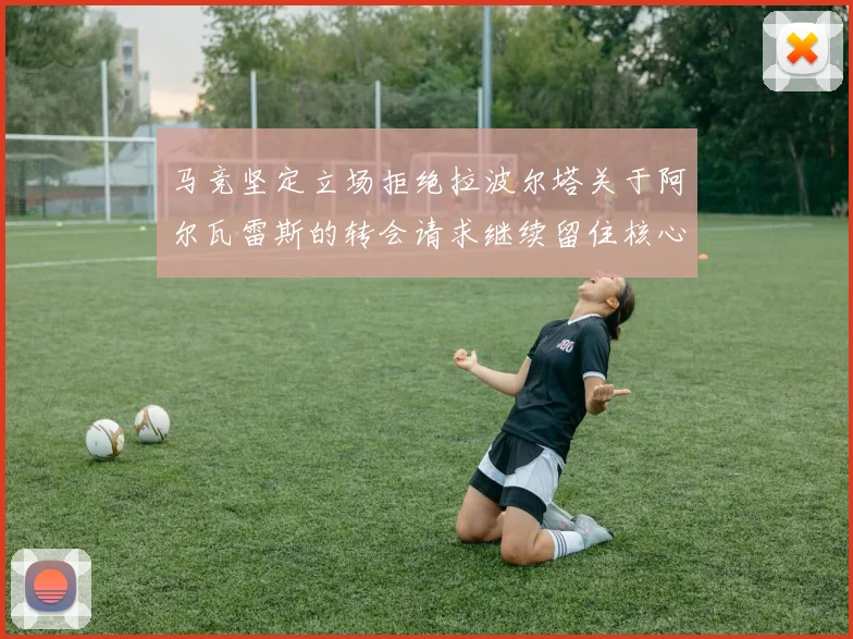 马竞坚定立场拒绝拉波尔塔关于阿尔瓦雷斯的转会请求继续留住核心球员